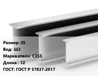 Двутавровая балка 25 Ш2 С355 L=12 ГОСТ: ГОСТ Р 57837-2017